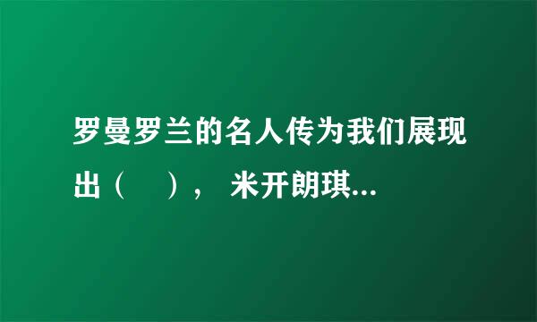 罗曼罗兰的名人传为我们展现出（   ）， 米开朗琪罗， 列夫托尔斯泰的崇高人格和生命激情