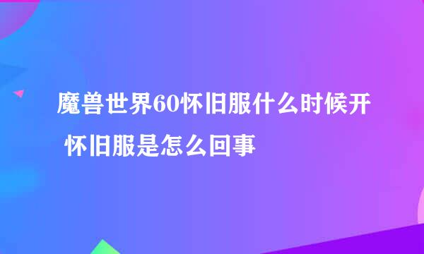 魔兽世界60怀旧服什么时候开 怀旧服是怎么回事