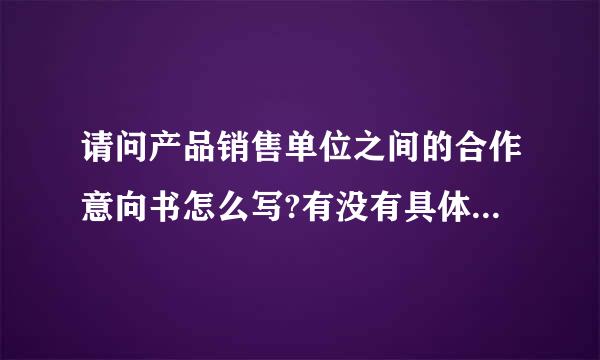 请问产品销售单位之间的合作意向书怎么写?有没有具体的格式的