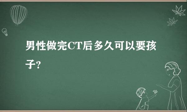 男性做完CT后多久可以要孩子？