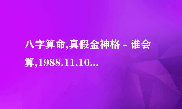 八字算命,真假金神格～谁会算,1988.11.10.酉时,这八字是真是假金神格？是大富大贵,还是大