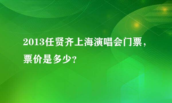 2013任贤齐上海演唱会门票，票价是多少？