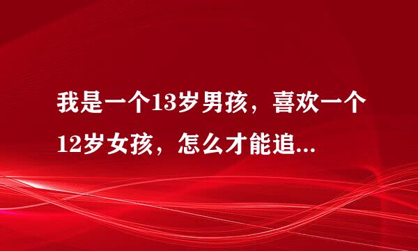 我是一个13岁男孩，喜欢一个12岁女孩，怎么才能追到她呢？