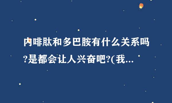 内啡肽和多巴胺有什么关系吗?是都会让人兴奋吧?(我怎么总分不清他们俩)有没有形象易懂的解释?