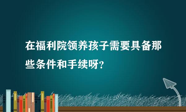 在福利院领养孩子需要具备那些条件和手续呀？