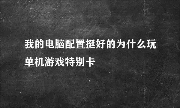 我的电脑配置挺好的为什么玩单机游戏特别卡