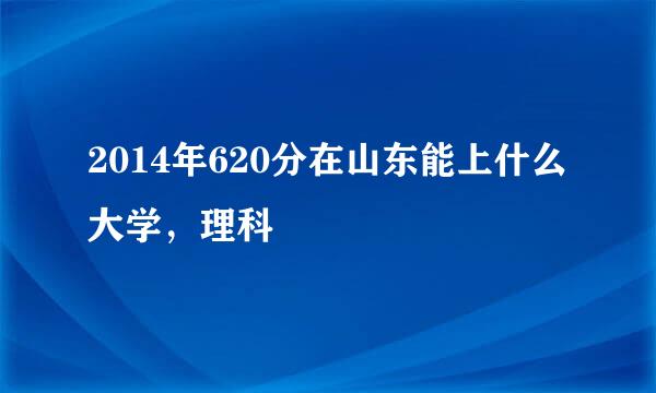 2014年620分在山东能上什么大学，理科