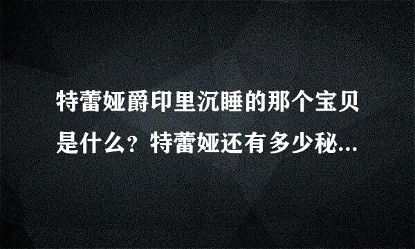 特蕾娅爵印里沉睡的那个宝贝是什么？特蕾娅还有多少秘密？那十二个盒子中后十个盒子装的是什么？