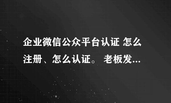 企业微信公众平台认证 怎么注册、怎么认证。 老板发的任务 ，看了很多攻略有云里雾里啊！！求助求助