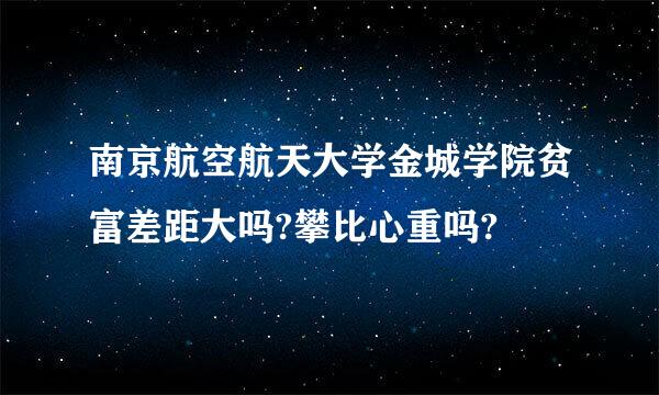 南京航空航天大学金城学院贫富差距大吗?攀比心重吗?