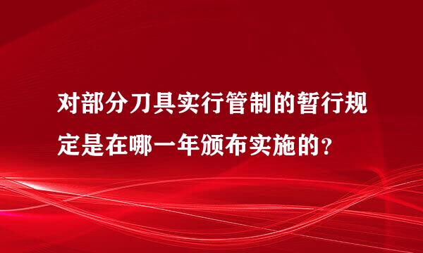 对部分刀具实行管制的暂行规定是在哪一年颁布实施的？