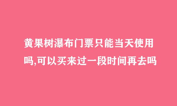 黄果树瀑布门票只能当天使用吗,可以买来过一段时间再去吗