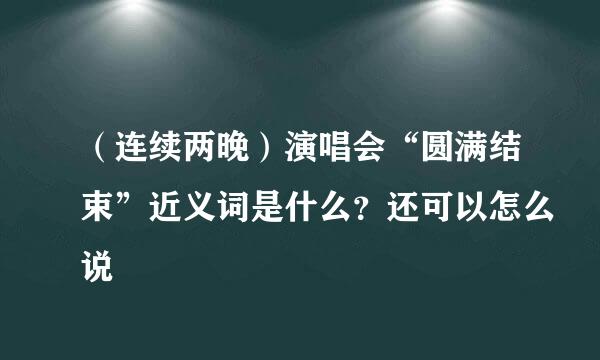 （连续两晚）演唱会“圆满结束”近义词是什么？还可以怎么说