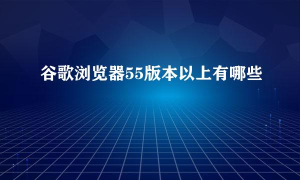 谷歌浏览器55版本以上有哪些