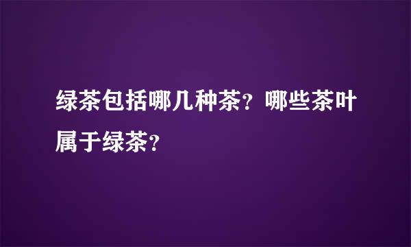 绿茶包括哪几种茶？哪些茶叶属于绿茶？