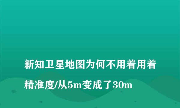 
新知卫星地图为何不用着用着精准度/从5m变成了30m
