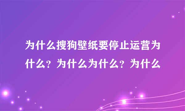 为什么搜狗壁纸要停止运营为什么？为什么为什么？为什么