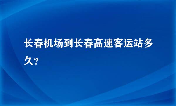 长春机场到长春高速客运站多久？