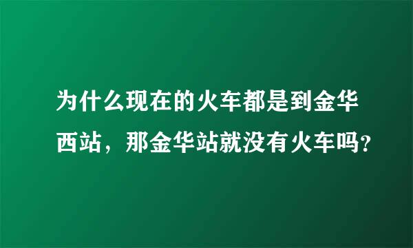 为什么现在的火车都是到金华西站，那金华站就没有火车吗？