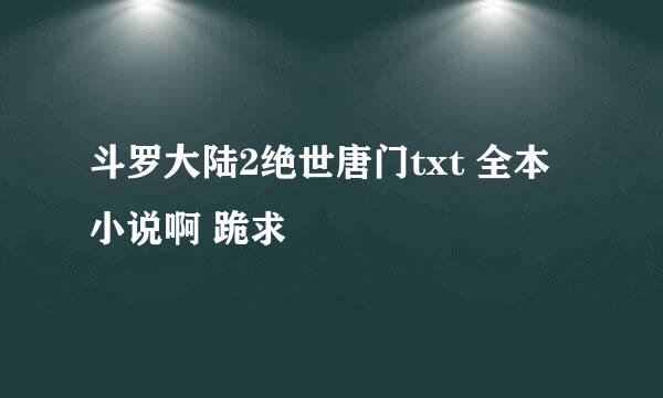 斗罗大陆2绝世唐门txt 全本小说啊 跪求