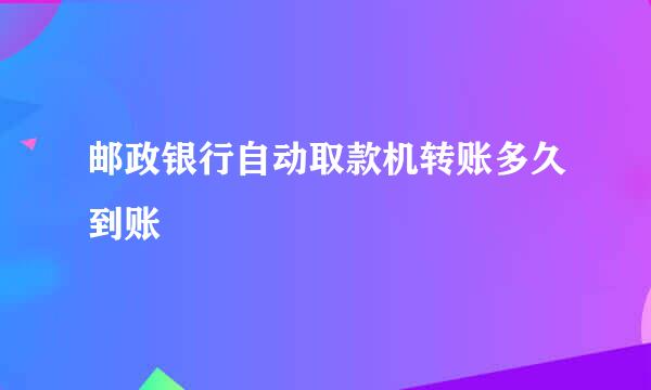 邮政银行自动取款机转账多久到账