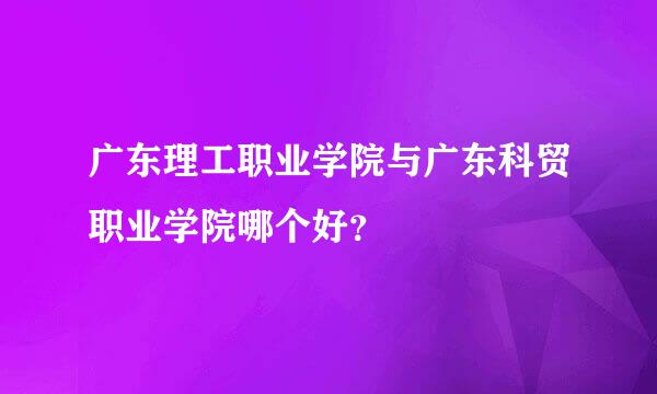 广东理工职业学院与广东科贸职业学院哪个好？