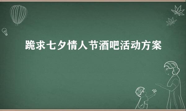 跪求七夕情人节酒吧活动方案