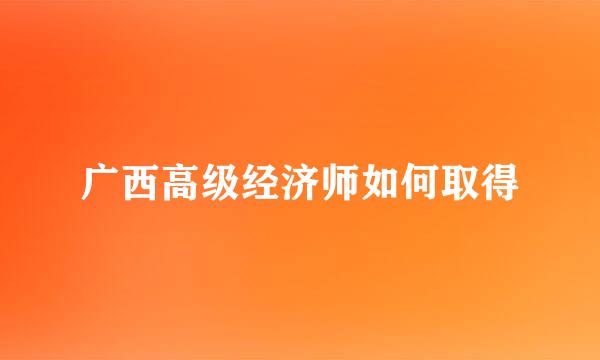 广西高级经济师如何取得