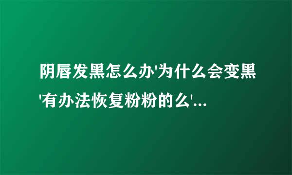 阴唇发黑怎么办'为什么会变黑'有办法恢复粉粉的么'真心求答案'