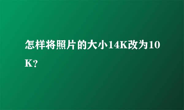 怎样将照片的大小14K改为10K？