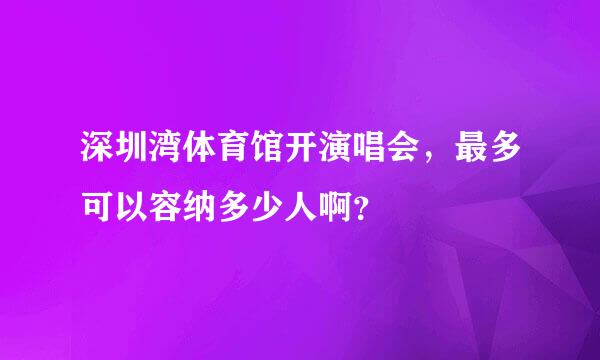 深圳湾体育馆开演唱会，最多可以容纳多少人啊？