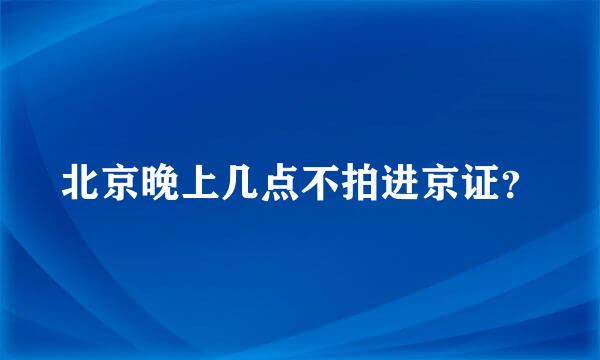 北京晚上几点不拍进京证？