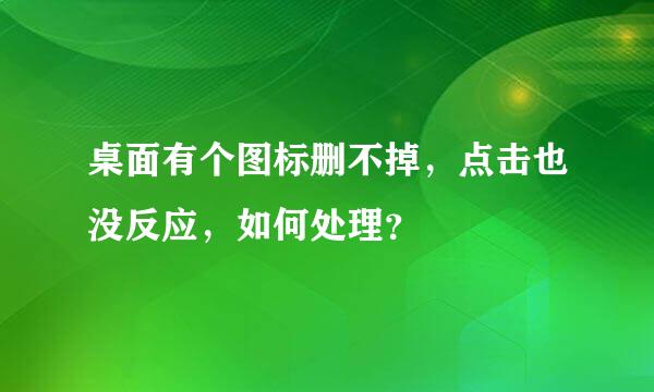 桌面有个图标删不掉，点击也没反应，如何处理？