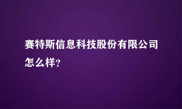 赛特斯信息科技股份有限公司怎么样？