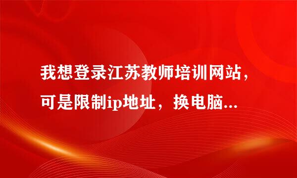 我想登录江苏教师培训网站，可是限制ip地址，换电脑也没有用，我点过ip限制按钮，现在登不上了，希望