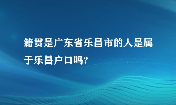 籍贯是广东省乐昌市的人是属于乐昌户口吗?