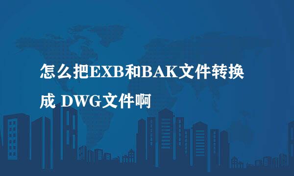 怎么把EXB和BAK文件转换成 DWG文件啊