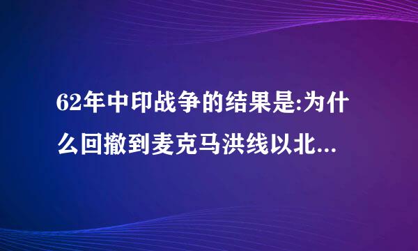 62年中印战争的结果是:为什么回撤到麦克马洪线以北20公里?