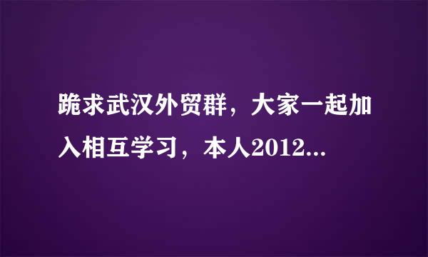 跪求武汉外贸群，大家一起加入相互学习，本人2012年2月1日从事外贸行业，汽车滴，今年刚毕业。