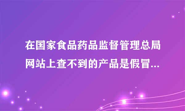 在国家食品药品监督管理总局网站上查不到的产品是假冒伪劣产品产品吗？