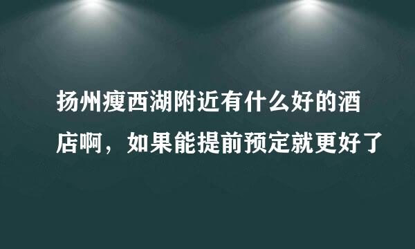 扬州瘦西湖附近有什么好的酒店啊，如果能提前预定就更好了