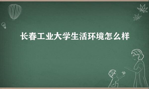 长春工业大学生活环境怎么样