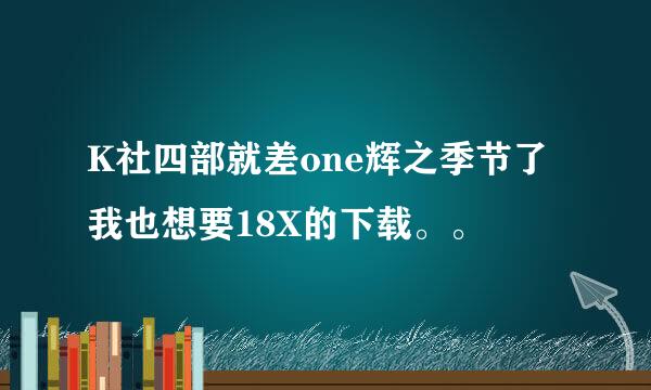 K社四部就差one辉之季节了 我也想要18X的下载。。