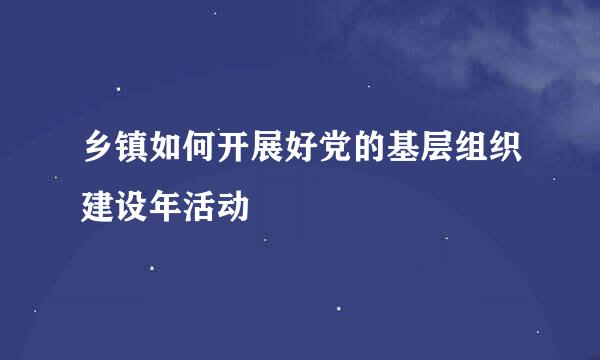 乡镇如何开展好党的基层组织建设年活动