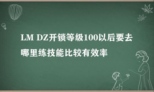 LM DZ开锁等级100以后要去哪里练技能比较有效率