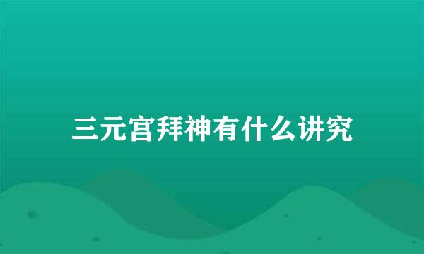 三元宫拜神有什么讲究