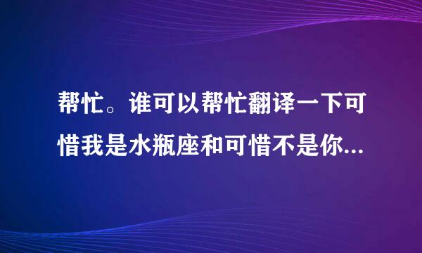 帮忙。谁可以帮忙翻译一下可惜我是水瓶座和可惜不是你的五线谱。