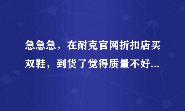 急急急，在耐克官网折扣店买双鞋，到货了觉得质量不好，想退货，怎么退啊，有没有有经验的简单的办法，