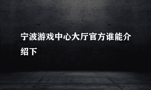 宁波游戏中心大厅官方谁能介绍下