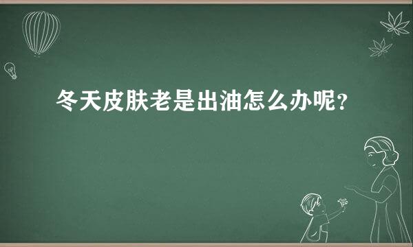 冬天皮肤老是出油怎么办呢？